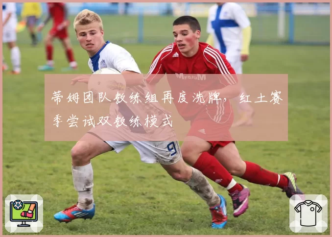 蒂姆团队教练组再度洗牌，红土赛季尝试双教练模式