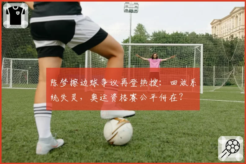 陈梦擦边球争议再登热搜:回放系统失灵,奥运资格赛公平何在?