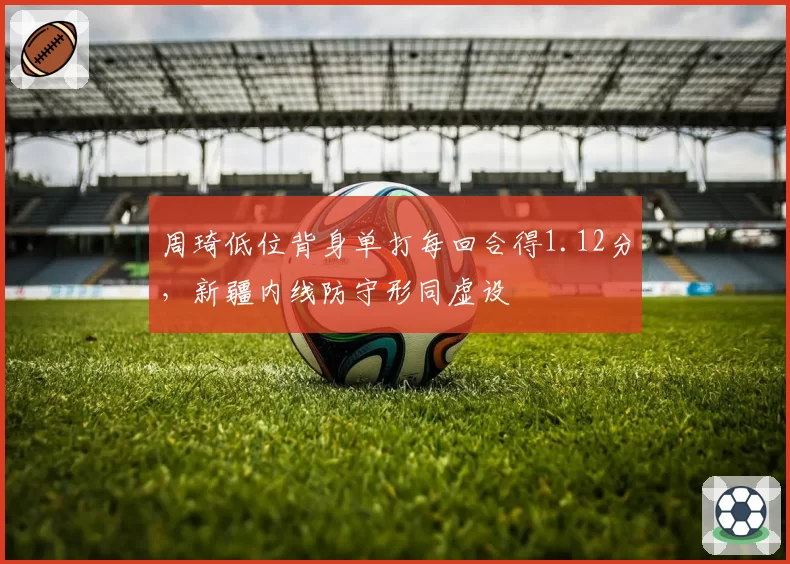 周琦低位背身单打每回合得1.12分,新疆内线防守形同虚设