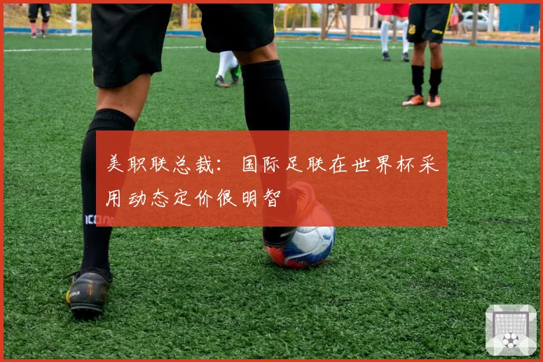 美职联总裁：国际足联在世界杯采用动态定价很明智