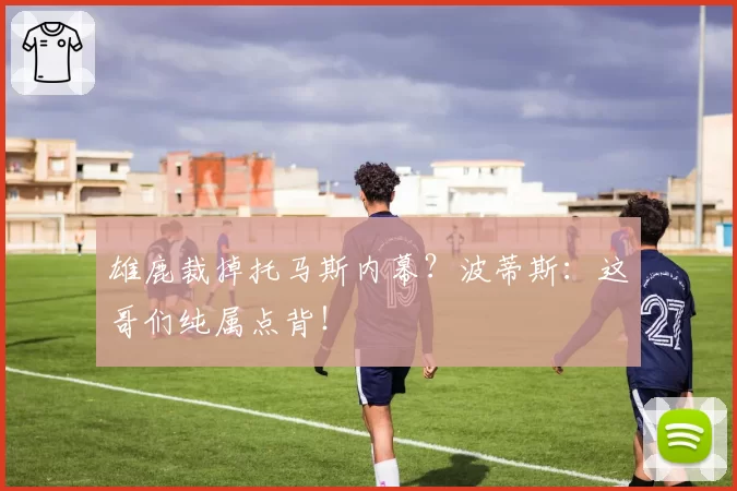 雄鹿裁掉托马斯内幕？波蒂斯：这哥们纯属点背！