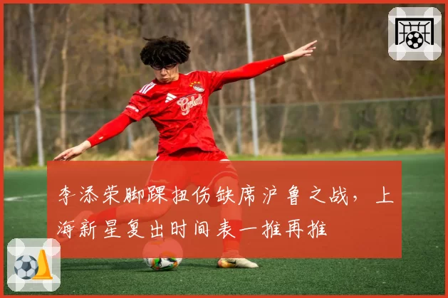 李添荣脚踝扭伤缺席沪鲁之战，上海新星复出时间表一推再推