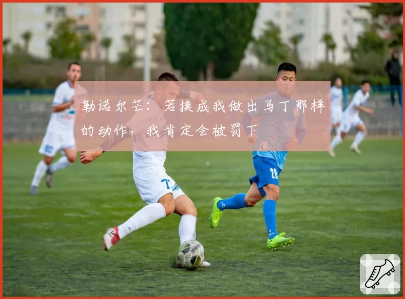 勒诺尔芒：若换成我做出马丁那样的动作，我肯定会被罚下