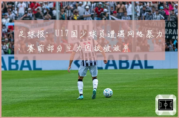 足球报:U17国少球员遭遇网络暴力,赛前部分主力因故被放弃
