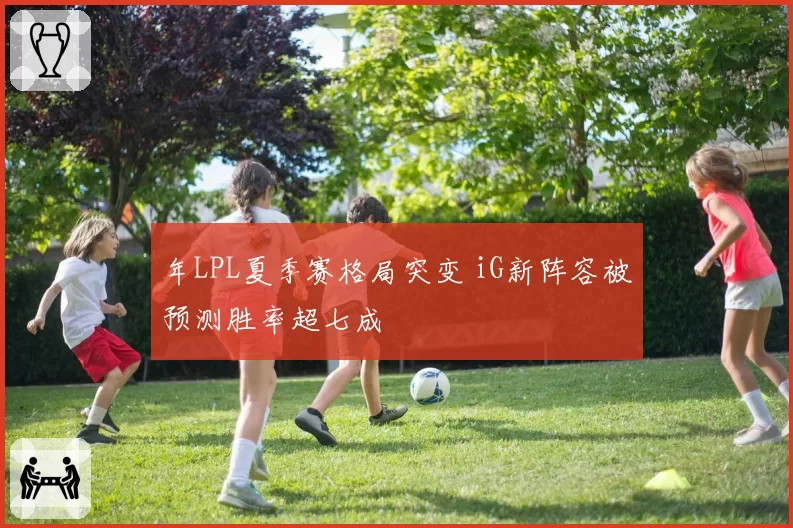 年LPL夏季赛格局突变 iG新阵容被预测胜率超七成