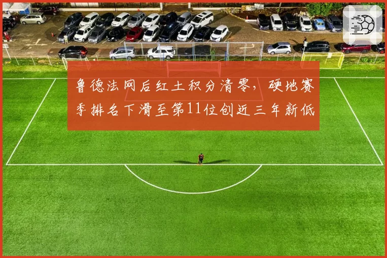 鲁德法网后红土积分清零，硬地赛季排名下滑至第11位创近三年新低