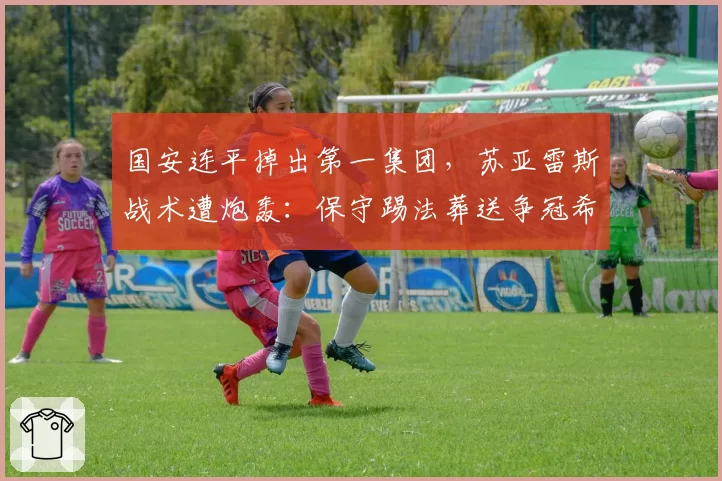 国安连平掉出第一集团,苏亚雷斯战术遭炮轰:保守踢法葬送争冠希望