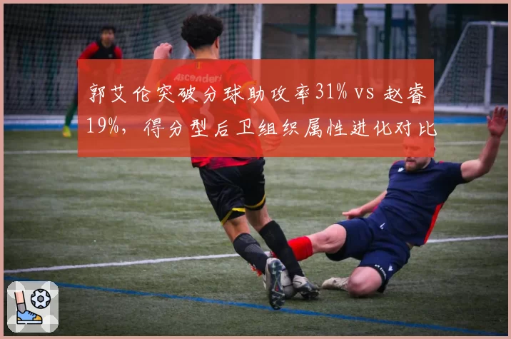 郭艾伦突破分球助攻率31% vs 赵睿19%，得分型后卫组织属性进化对比