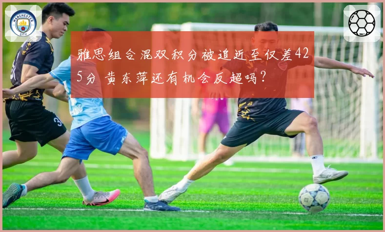 雅思组合混双积分被追近至仅差425分 黄东萍还有机会反超吗？