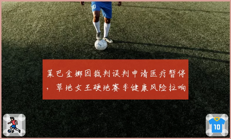 莱巴金娜因裁判误判申请医疗暂停，草地女王硬地赛季健康风险拉响警报