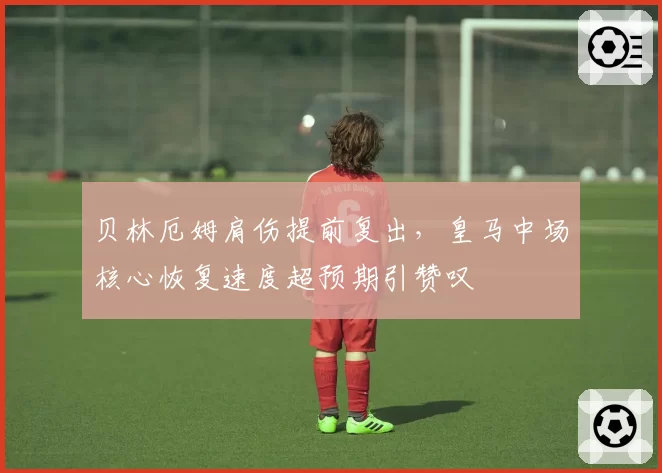 贝林厄姆肩伤提前复出，皇马中场核心恢复速度超预期引赞叹
