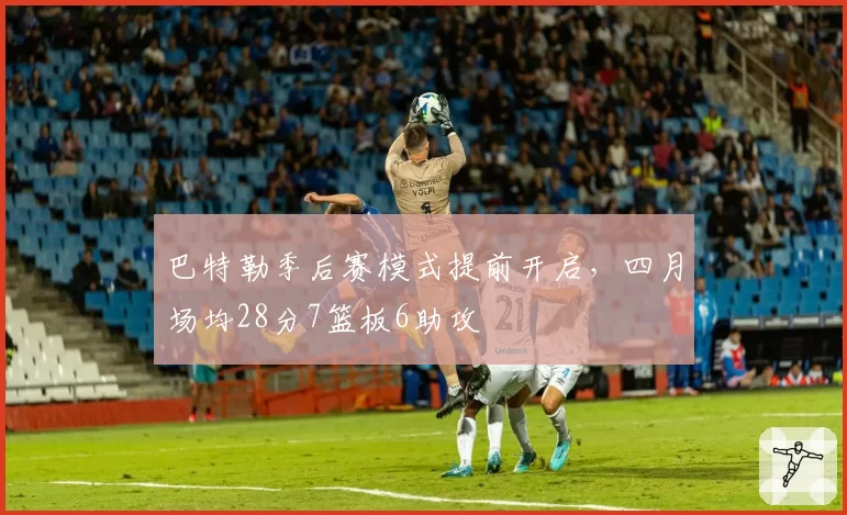 巴特勒季后赛模式提前开启，四月场均28分7篮板6助攻