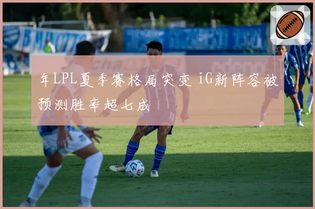 年LPL夏季赛格局突变 iG新阵容被预测胜率超七成