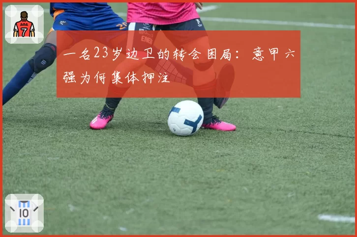一名23岁边卫的转会困局：意甲六强为何集体押注