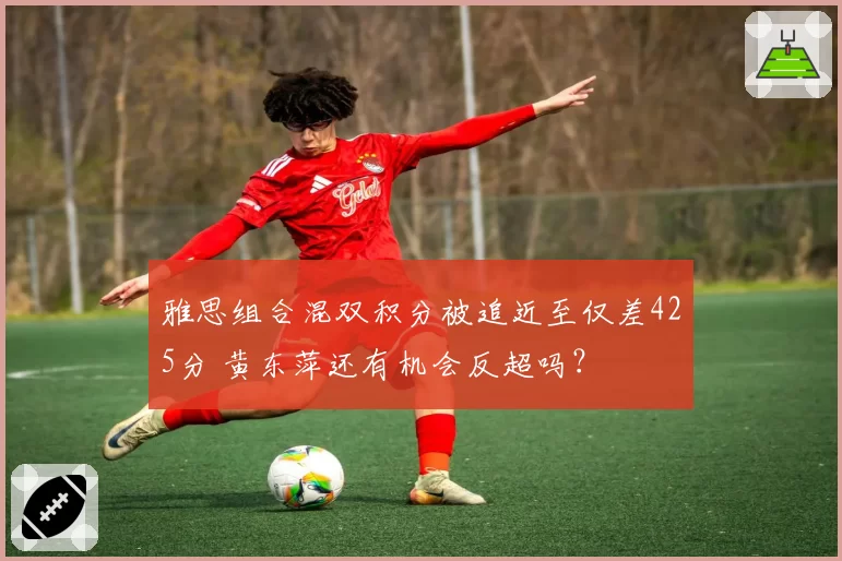 雅思组合混双积分被追近至仅差425分 黄东萍还有机会反超吗?