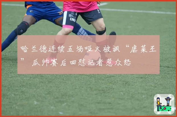 哈兰德连续五场哑火被讽“虐菜王” 瓜帅赛后回怼记者惹众怒