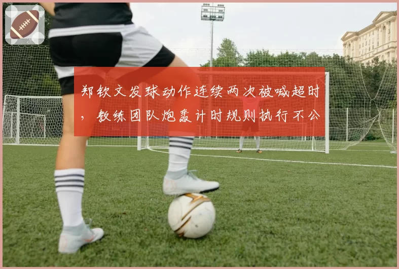 郑钦文发球动作连续两次被喊超时，教练团队炮轰计时规则执行不公