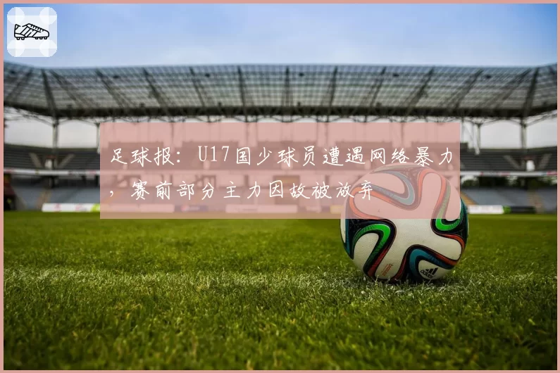 足球报:U17国少球员遭遇网络暴力,赛前部分主力因故被放弃