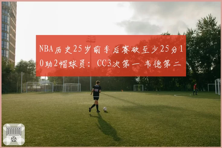 NBA历史25岁前季后赛砍至少25分10助2帽球员：CC3次第一 韦德第二
